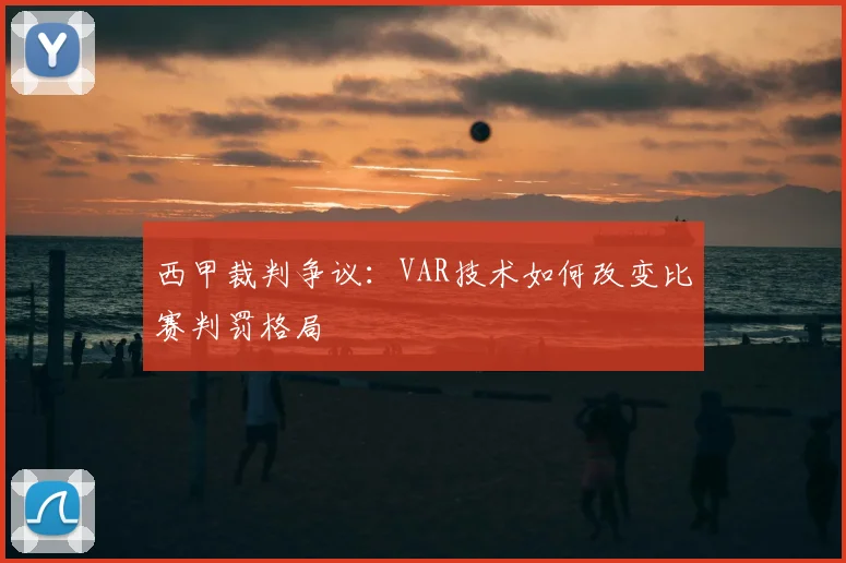 西甲裁判争议：VAR技术如何改变比赛判罚格局