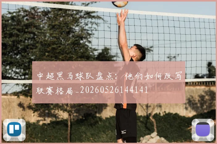 中超黑马球队盘点:他们如何改写联赛格局_20260526144141