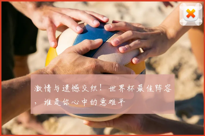 激情与遗憾交织！世界杯最佳阵容，谁是你心中的意难平