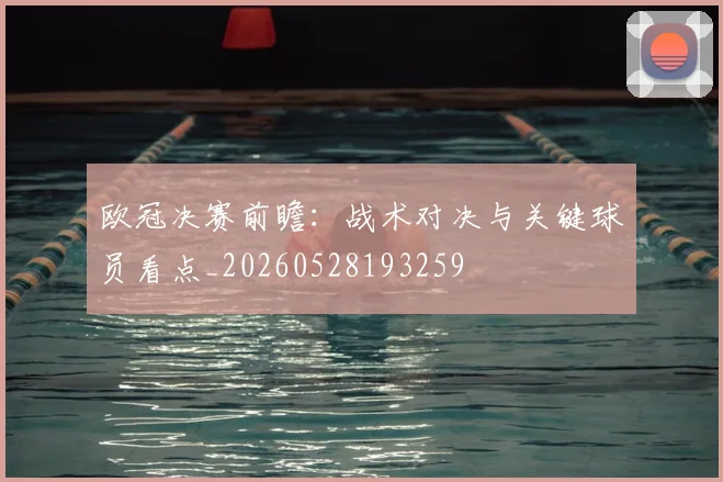 欧冠决赛前瞻：战术对决与关键球员看点_20260528193259