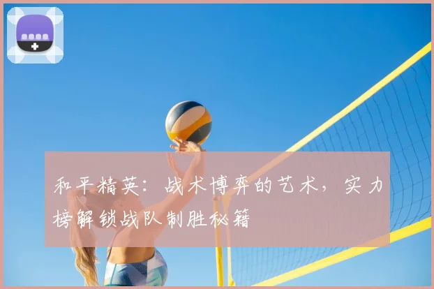和平精英：战术博弈的艺术，实力榜解锁战队制胜秘籍