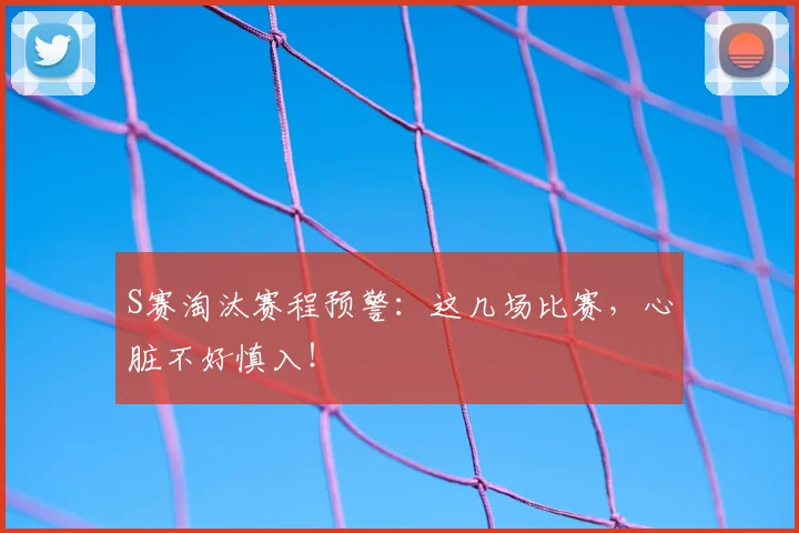 S赛淘汰赛程预警：这几场比赛，心脏不好慎入！