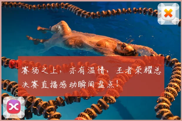 赛场之上，亦有温情，王者荣耀总决赛直播感动瞬间盘点！