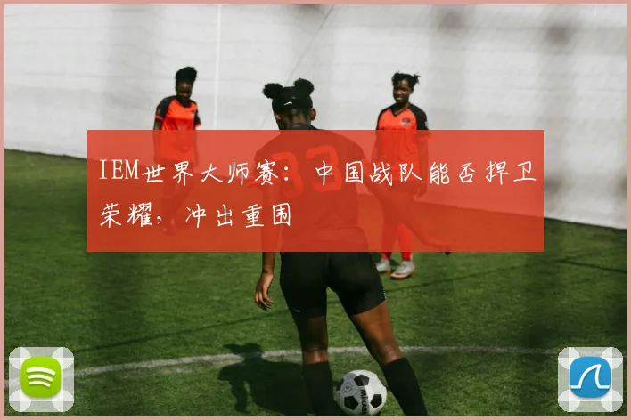 IEM世界大师赛：中国战队能否捍卫荣耀，冲出重围