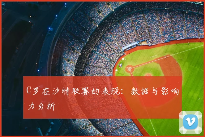 C罗在沙特联赛的表现:数据与影响力分析