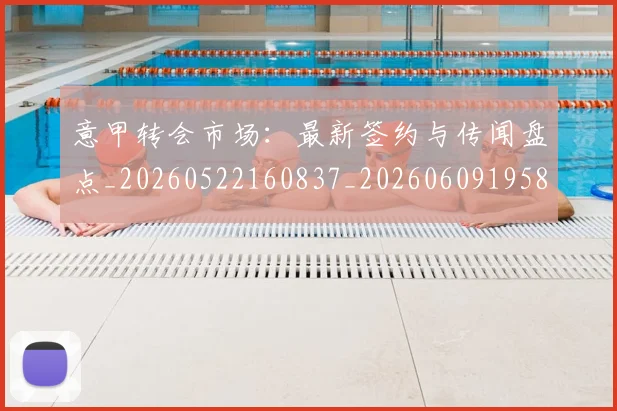 意甲转会市场：最新签约与传闻盘点_20260522160837_20260609195850