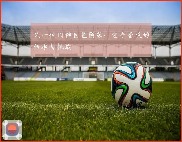 又一位门神巨星陨落，金手套奖的传承与挑战