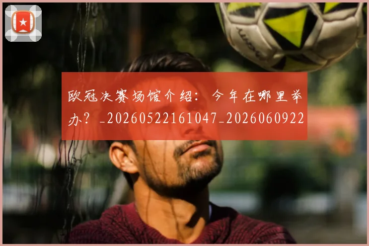 欧冠决赛场馆介绍：今年在哪里举办？_20260522161047_20260609224417