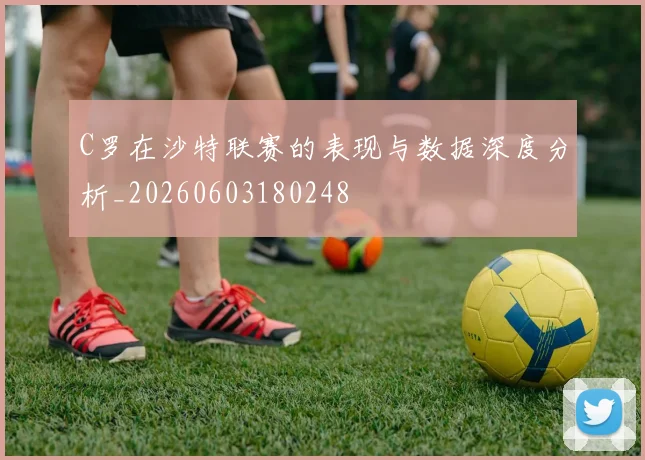 C罗在沙特联赛的表现与数据深度分析_20260603180248