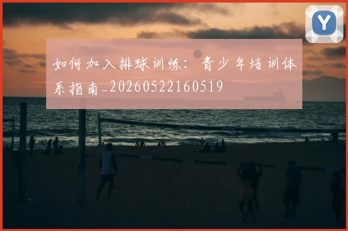 如何加入排球训练：青少年培训体系指南_20260522160519