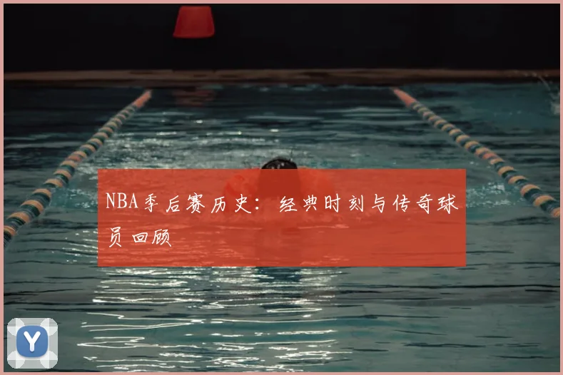 NBA季后赛历史：经典时刻与传奇球员回顾