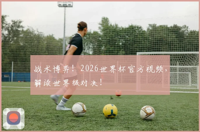 战术博弈！2026世界杯官方视频，解读世界级对决！