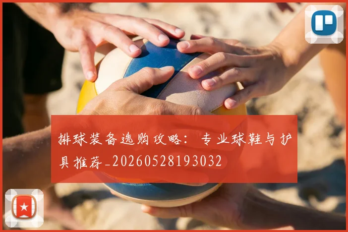 排球装备选购攻略：专业球鞋与护具推荐_20260528193032