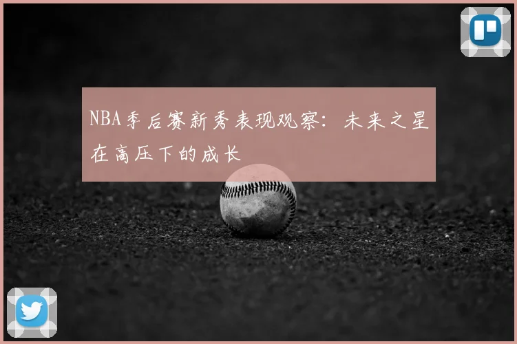 NBA季后赛新秀表现观察：未来之星在高压下的成长
