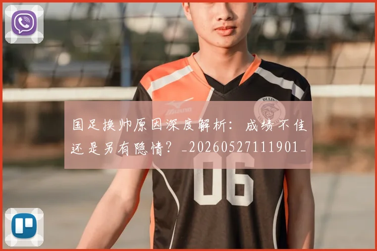 国足换帅原因深度解析：成绩不佳还是另有隐情？_20260527111901_20260608142915