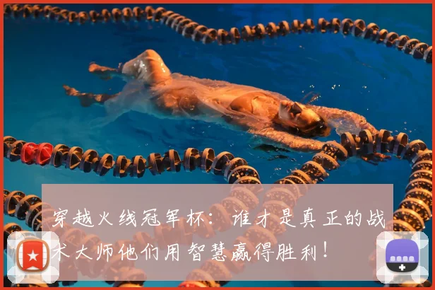 穿越火线冠军杯：谁才是真正的战术大师他们用智慧赢得胜利！