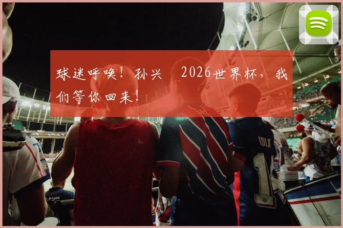 球迷呼唤！孙兴慜2026世界杯，我们等你回来！
