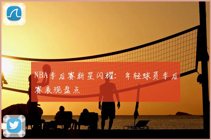 NBA季后赛新星闪耀：年轻球员季后赛表现盘点