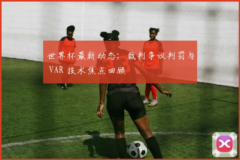 世界杯最新动态：裁判争议判罚与 VAR 技术焦点回顾