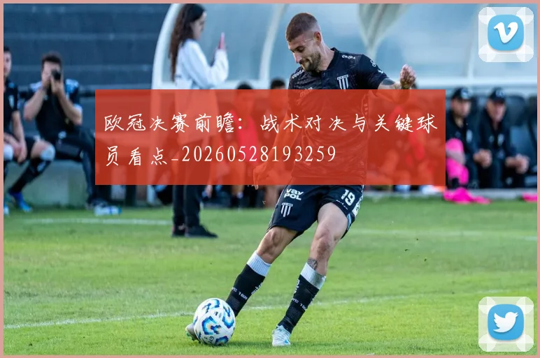 欧冠决赛前瞻：战术对决与关键球员看点_20260528193259