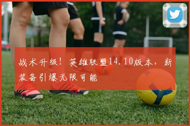 战术升级！英雄联盟14.10版本，新装备引爆无限可能
