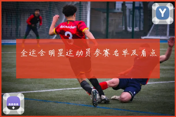 全运会明星运动员参赛名单及看点