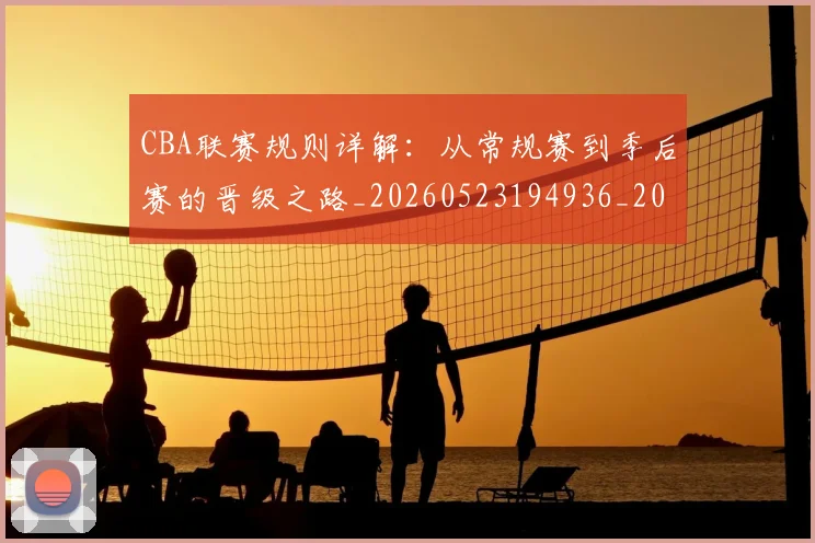 CBA联赛规则详解：从常规赛到季后赛的晋级之路_20260523194936_20260606165304