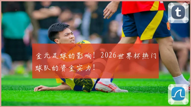 金元足球的影响！2026世界杯热门球队的资金实力！