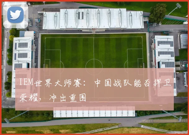 IEM世界大师赛：中国战队能否捍卫荣耀，冲出重围