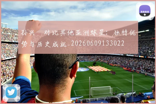 孙兴慜对比其他亚洲球星:独特优势与历史成就_20260609133022