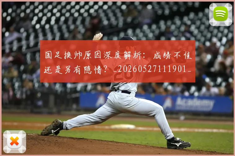 国足换帅原因深度解析：成绩不佳还是另有隐情？_20260527111901_20260608142915