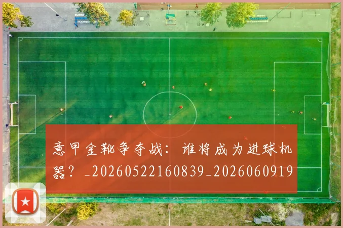 意甲金靴争夺战：谁将成为进球机器？_20260522160839_20260609195916