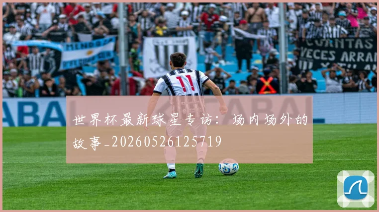 世界杯最新球星专访：场内场外的故事_20260526125719