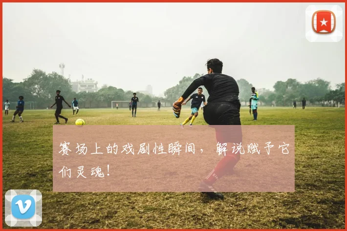 赛场上的戏剧性瞬间，解说赋予它们灵魂！
