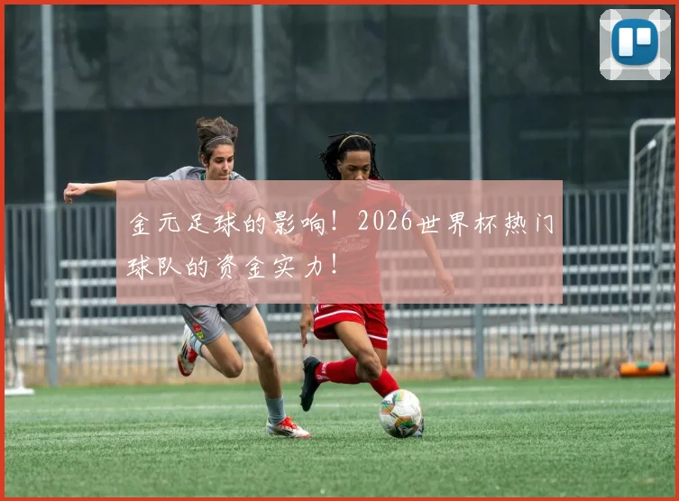 金元足球的影响！2026世界杯热门球队的资金实力！