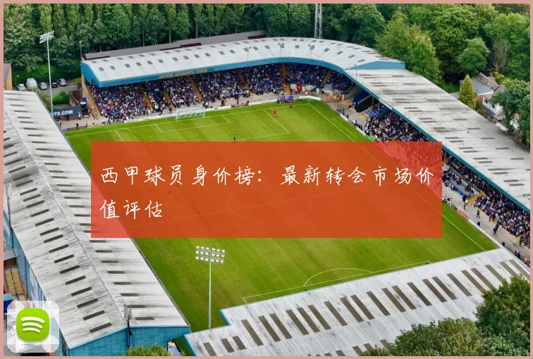 西甲球员身价榜：最新转会市场价值评估