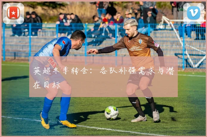 英超冬季转会：各队补强需求与潜在目标