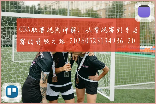 CBA联赛规则详解：从常规赛到季后赛的晋级之路_20260523194936_20260606165304