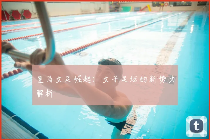 皇马女足崛起：女子足坛的新势力解析