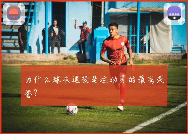 为什么球衣退役是运动员的最高荣誉?