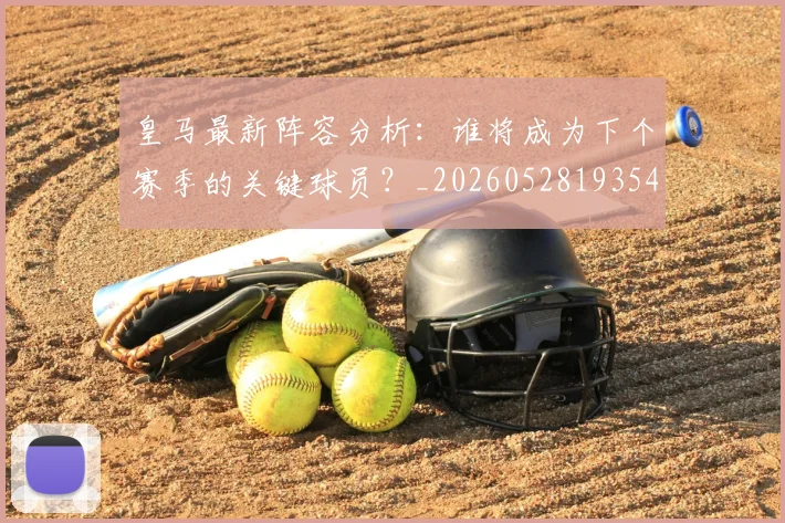 皇马最新阵容分析：谁将成为下个赛季的关键球员？_20260528193540