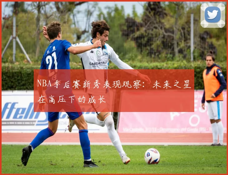 NBA季后赛新秀表现观察：未来之星在高压下的成长