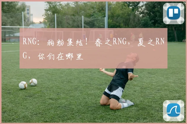 RNG:狗粉集结!春之RNG,夏之RNG,你们在哪里