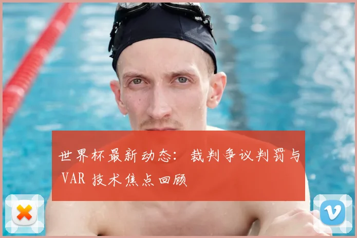 世界杯最新动态：裁判争议判罚与 VAR 技术焦点回顾