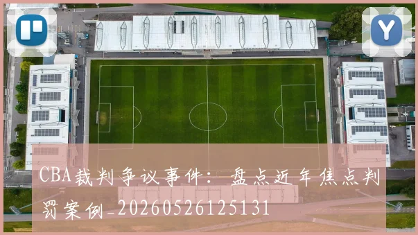 CBA裁判争议事件：盘点近年焦点判罚案例_20260526125131