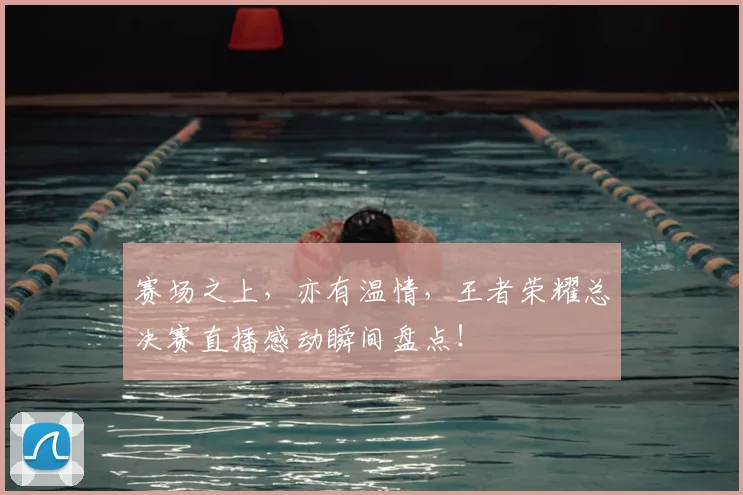 赛场之上，亦有温情，王者荣耀总决赛直播感动瞬间盘点！